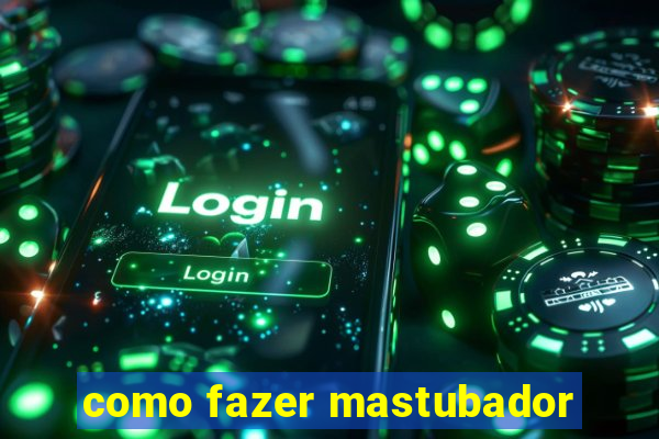 como fazer mastubador